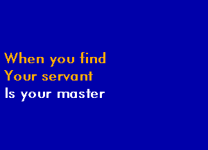 When you find

Your servant
Is your master