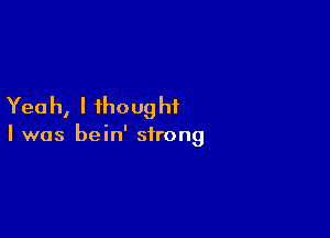 Yea h, I ihoug hi

I was bein' strong