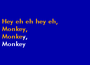 Hey eh eh hey eh,
Monkey,

Mo n key,
Mo n key