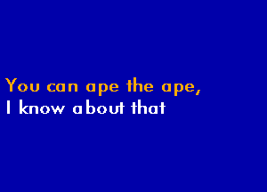 You can ape the ape,

I know about that