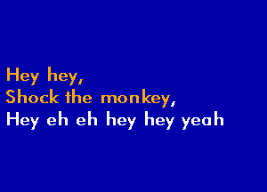 Hey hey,

Shock the monkey,
Hey eh eh hey hey yeah