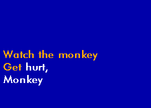 Watch the monkey
Get hurt,
Monkey