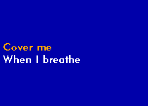 Cover me

When I breathe