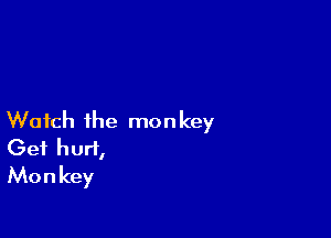 Watch the monkey
Get hurt,
Monkey