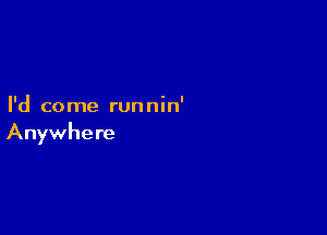 I'd co me run nin'

Anywhere