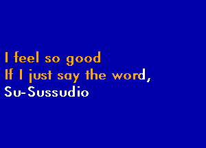 I feel so good

If I just say the word,
Su-Sussudio