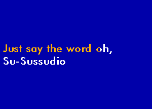 Just say the word oh,

Su-Sussudio
