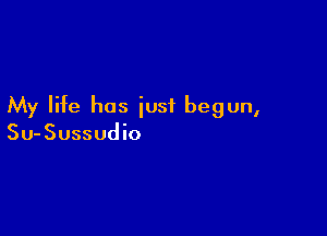 My life has iusf begun,

Su-Sussudio