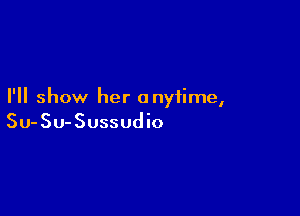 I'll show her anytime,

Su-SU-Sussudio