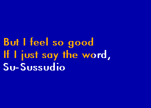 But I feel so good

If I just say the word,
Su-Sussudio