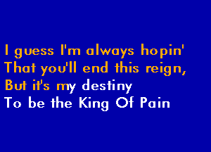 I guess I'm always hopin'
That you'll end this reign,

But ifs my destiny
To be the King Of Pain
