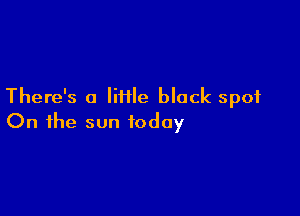 There's a Iiiile black spot

On the sun today