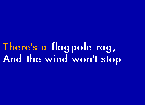 There's a flagpole rag,

And the wind won't stop