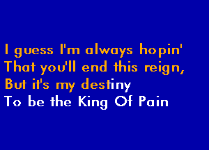 I guess I'm always hopin'
That you'll end this reign,

But ifs my destiny
To be the King Of Pain