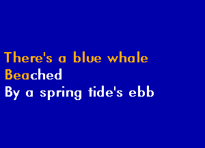 There's a blue whale

Benched
By a spring iide's ebb