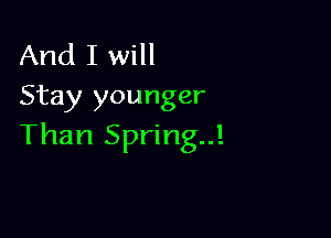 And I will
Stay younger

Than Spring..!