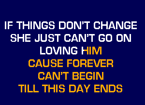 IF THINGS DON'T CHANGE
SHE JUST CAN'T GO ON
LOVING HIM
CAUSE FOREVER
CAN'T BEGIN
TILL THIS DAY ENDS