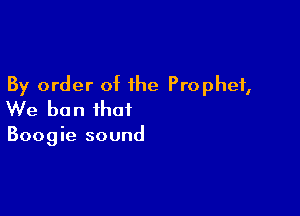 By order of the Prophet,

We ban that

Boogie sound