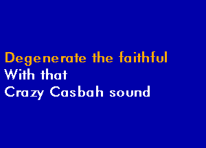 Degeneroie the faithful

With that
Crazy Casbah sound