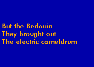 But the Bedouin

They brought out
The electric ca meldrum