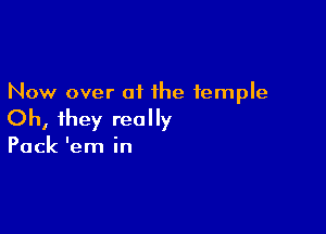 Now over of the temple

Oh, they really

Pack 'em in