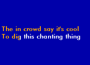 The in crowd soy ifs cool

To dig this chanting thing