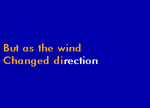 But as the wind

Changed direction