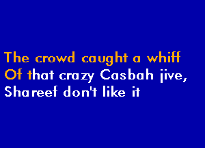 The crowd caught a whiff

Of that crazy Cosbah iive,
Sha reef don't like if