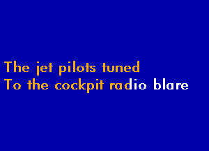 The jet pilots tuned

To the cockpit radio blare