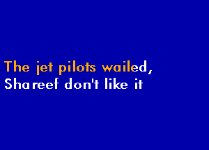 The jet pilots woiled,

Sha reef don't like if