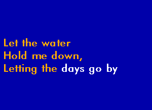 Let the water

Hold me down,
Lefting the days go by