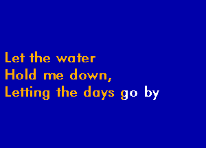 Let the water

Hold me down,
Lefting the days go by