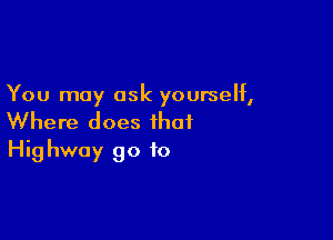 You may ask yourself,

Where does that
Highway 90 to