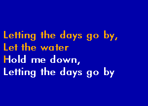 Leifing the days go by,
Let the wafer

Hold me down,
Lefiing the days go by