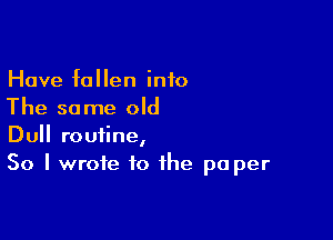 Have fallen into
The same old

Dull routine,
So I wrote to the pa per