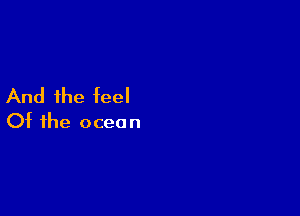 And the feel

Of the ocea n