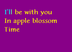 I'll be with you
In apple blossom

Time