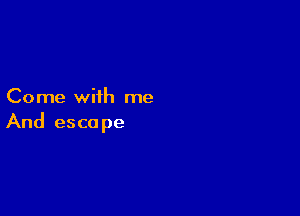 Come with me

And escape