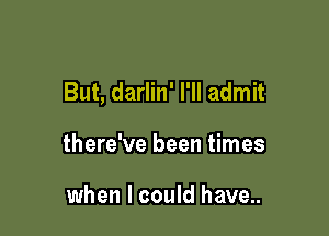 But, darlin' I'll admit

there've been times

when I could have..