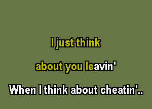 ljust think

about you leavin'

When lthink about cheatin'..