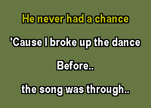 He never had a chance
'Cause I broke up the dance

Before..

the song was through..