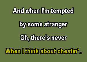 And when I'm tempted

by some stranger
0h, there's never

When lthink about cheatin'..
