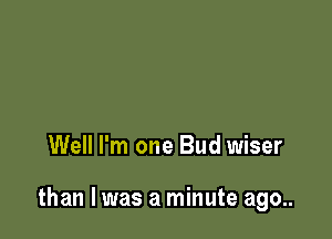 Well I'm one Bud wiser

than I was a minute ago..