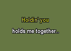 Holdin' you

holds me together..