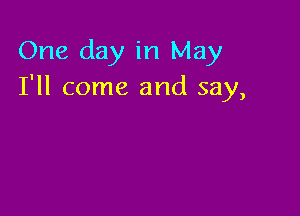 One day in May
I'll come and say,
