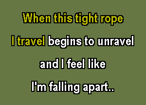 When this tight rope

I travel begins to unravel

and I feel like

I'm falling apart.