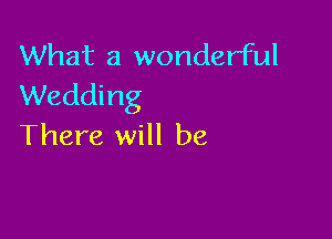 What a wonderful
Wedding

There will be