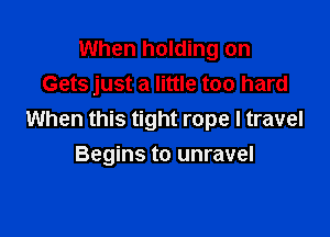 When holding on
Gets just a little too hard

When this tight rope I travel

Begins to unravel