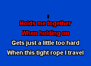 Holds me together

When holding on
Gets just a little too hard
When this tight rope I travel