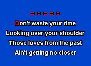 Don't waste your time
Looking over your shoulder
Those loves from the past
Ain't getting no closer